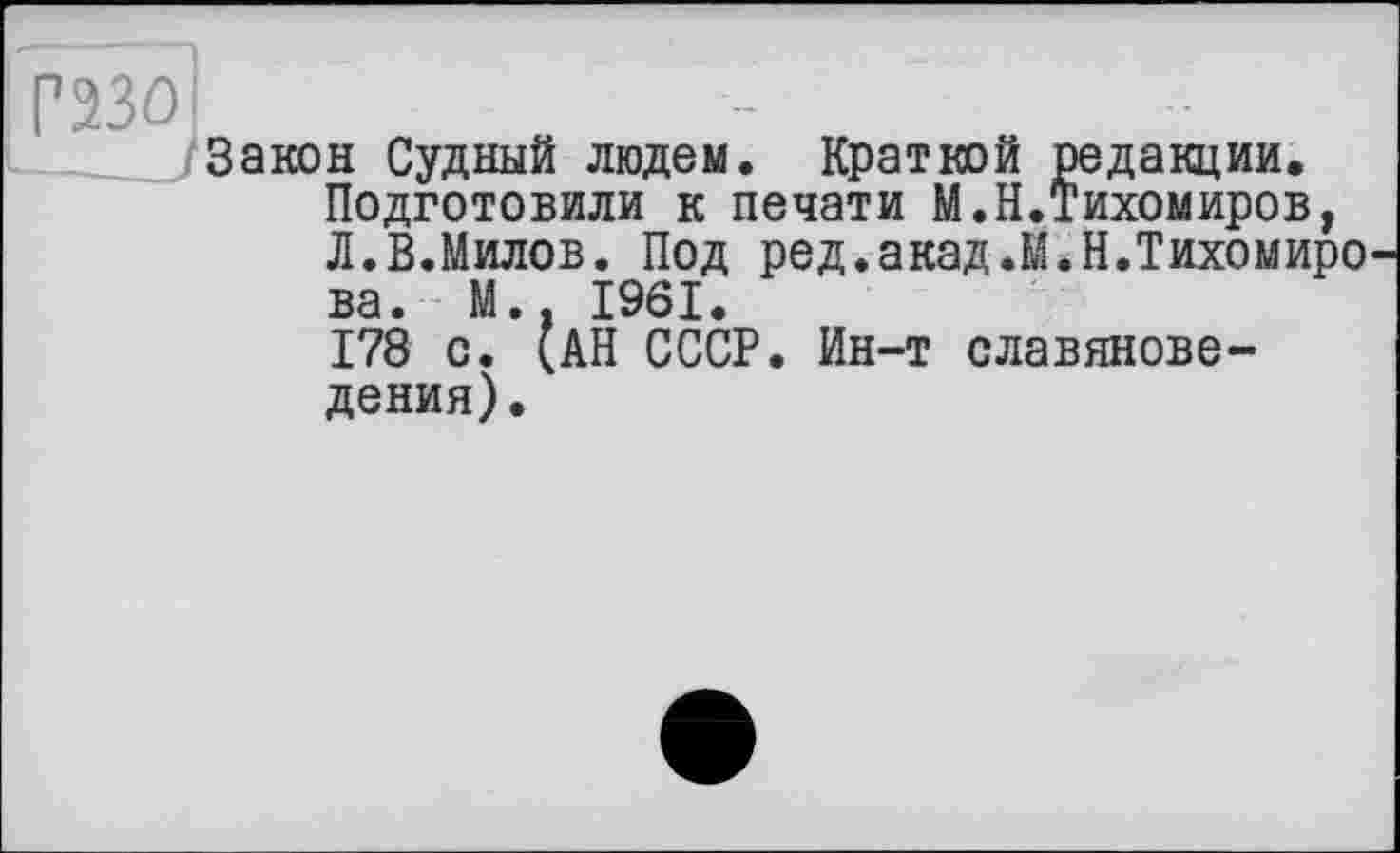 ﻿Г23О
_ Закон Судный людем. Краткой редакции. Подготовили к печати М.Н.Тихомиров, Л.В.Милов. Под ред.акад.М.Н.Тихомиро ва. М., 1961.
178 с. (АН СССР. Ин-т славяноведения).